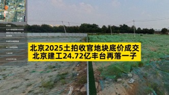 北京2025土拍收官地块底价成交，北京建工24.72亿丰台再落一子