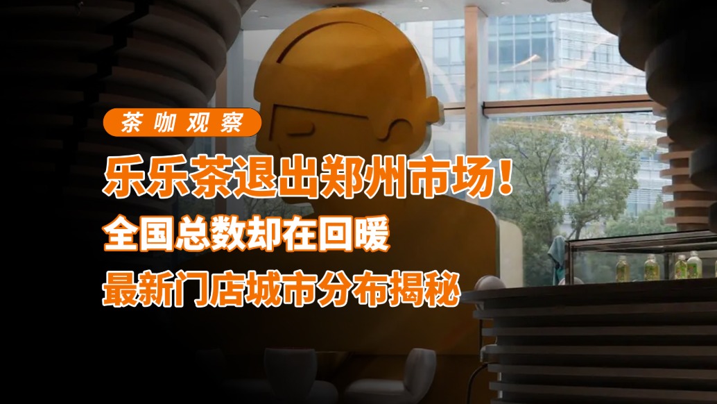 乐乐茶退出郑州市场，全国总数却在回暖，最新门店城市分布揭秘