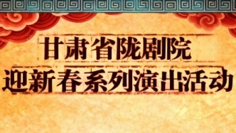 甘肃省陇剧院迎新春系列演出即将启幕