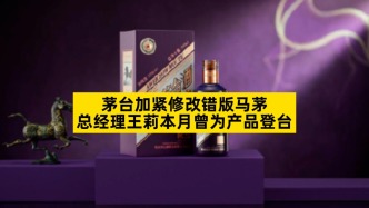 茅臺加緊修改錯版馬茅，總經(jīng)理王莉本月曾為產(chǎn)品登臺