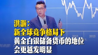 洪灏：新全球竞争格局下，黄金白银储备货币的地位会更越发明显