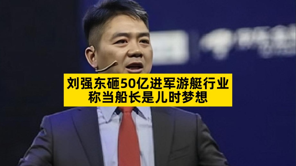 刘强东砸50亿进军游艇行业,称当船长是儿时梦想