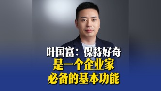 叶国富：保持好奇是一个企业家必备的基本功能