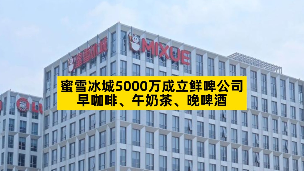 蜜雪冰城5000萬成立鮮啤公司，早咖啡、午奶茶、晚啤酒