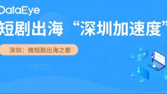 短剧出海跑出“深圳加速度”，海外TOP20有6家在深布局