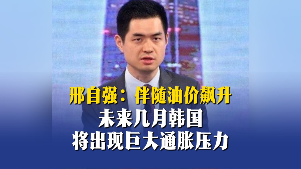 邢自強(qiáng)：伴隨油價(jià)飆升，未來幾月韓國(guó)將出現(xiàn)巨大通脹壓力