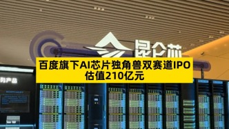 百度旗下AI芯片獨角獸雙賽道IPO，估值210億元