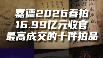 中國(guó)嘉德2026春拍16.99億元收官，最高成交的十件拍品