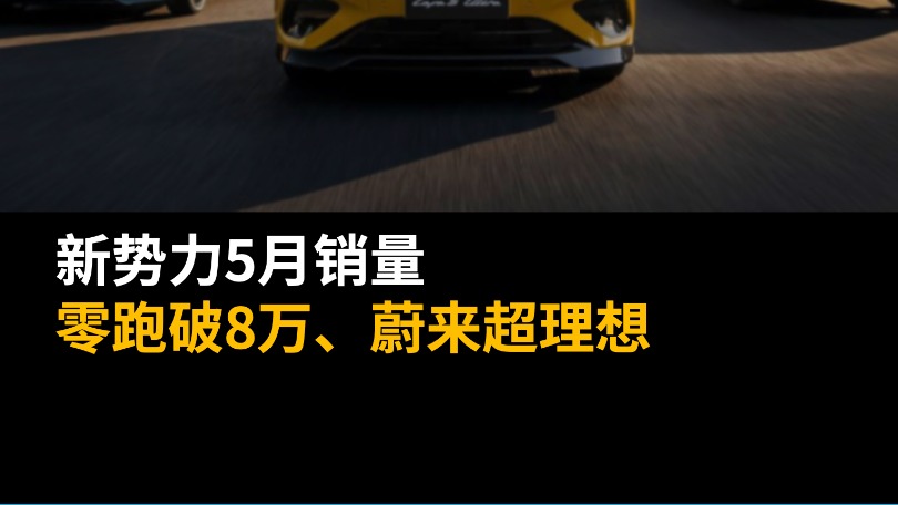 新勢(shì)力5月銷量：零跑破8萬(wàn)、蔚來(lái)超理想