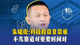 朱啸虎：科技投资非常难，不光赛道对更要时间对