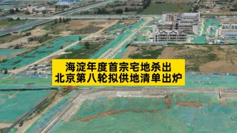 海淀年度首宗宅地杀出，北京第八轮拟供地清单出炉