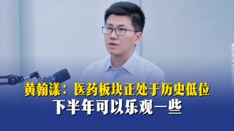 黄翰漾：医药板块正处于历史低位，下半年可以乐观一些