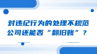 对违纪行为的处理不规范 公司还能否“翻旧账”？