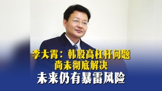 李大霄：韩股高杠杆问题尚未彻底解决，未来仍有暴雷风险
