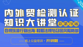 合规筑底，行稳出海！大讲堂第九课聚焦鞋服法规与召回风险防御