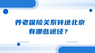 养老保险关系转进北京，有哪些途径？