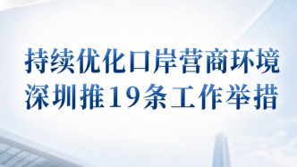 持续优化口岸营商环境 深圳推19条工作举措