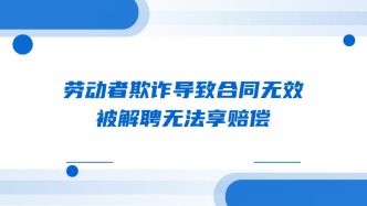 劳动者欺诈导致合同无效 被解聘无法享赔偿