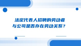 法定代表人招聘的劳动者与公司是否存在劳动关系？