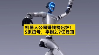 机器人公司赚钱榜出炉，5家扭亏，宇树2.7亿登顶
