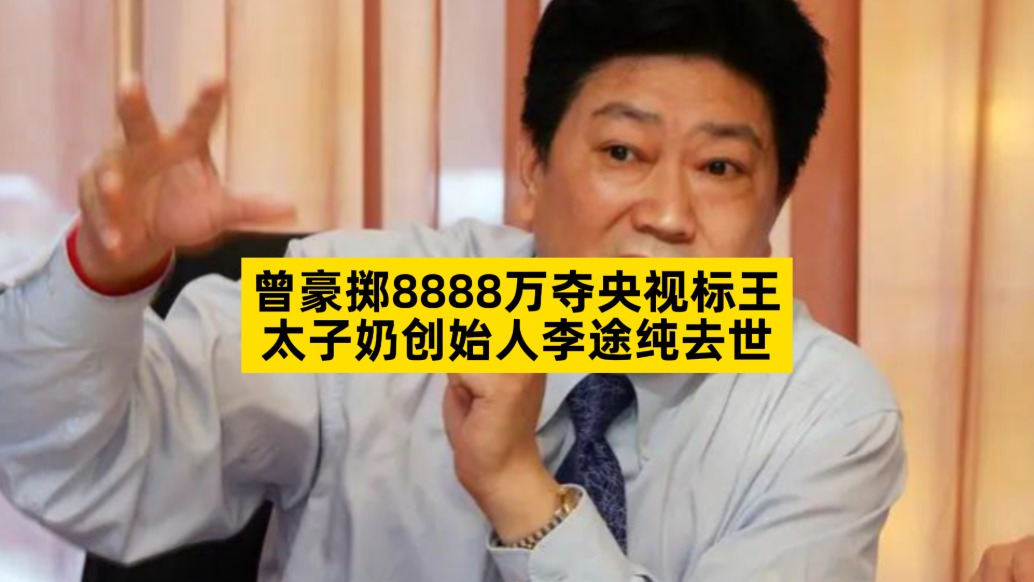 曾豪掷8888万夺央视标王,太子奶创始人李途纯去世