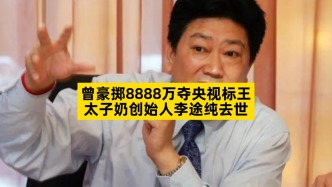 曾豪掷8888万夺央视标王，太子奶创始人李途纯去世