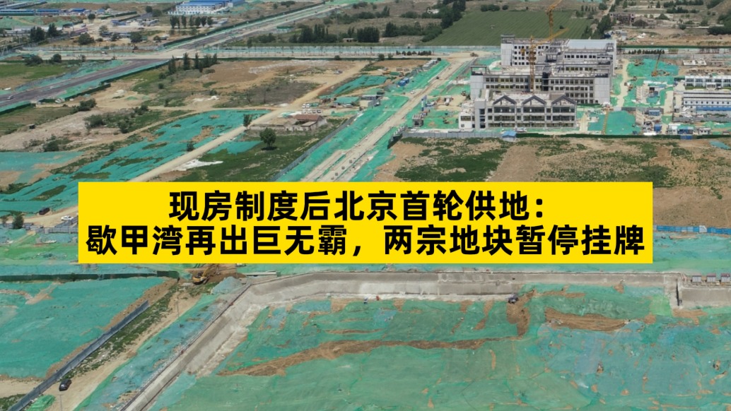 现房制度后北京首轮供地:歇甲湾再出巨无霸,两宗地块暂停挂牌