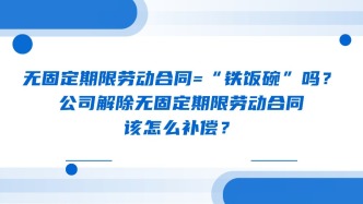 无固定期限劳动合同=“铁饭碗”吗？公司解除无固定期限劳动合同，该怎么补偿？