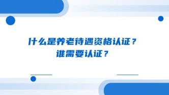 什么是养老待遇资格认证？ 谁需要认证？